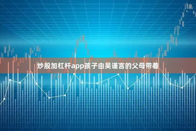 炒股加杠杆app孩子由吴谨言的父母带着