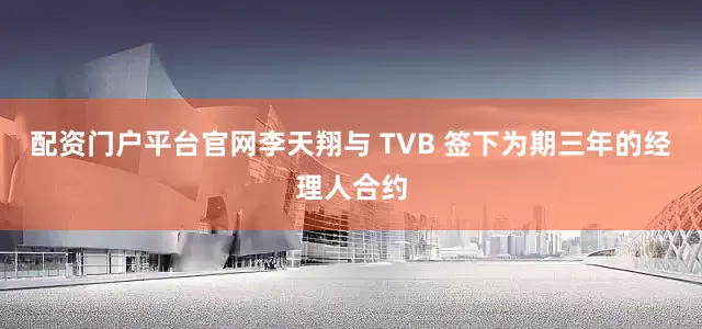 配资门户平台官网李天翔与 TVB 签下为期三年的经理人合约