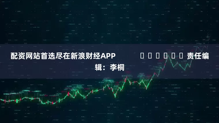 配资网站首选尽在新浪财经APP            						责任编辑：李桐
