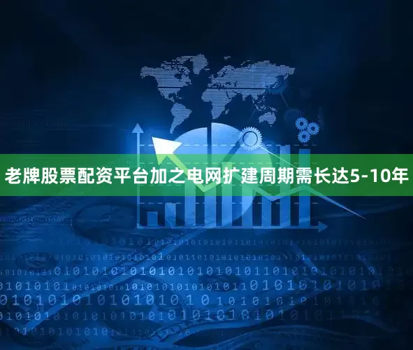 老牌股票配资平台加之电网扩建周期需长达5-10年