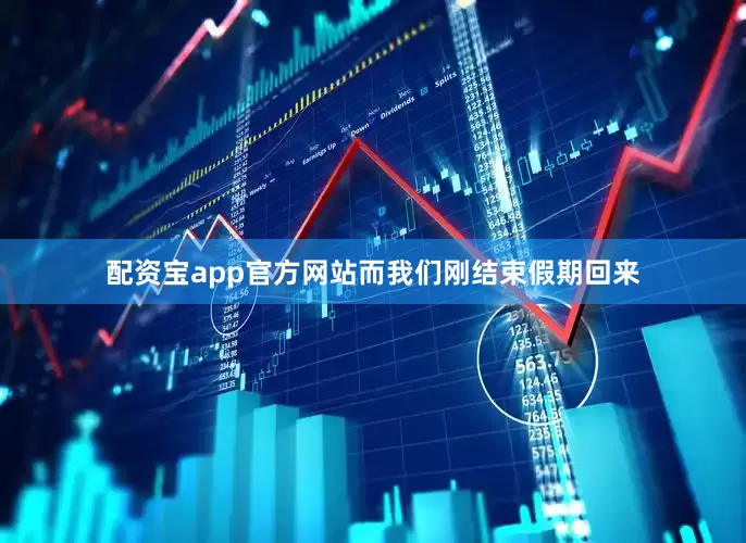 配资宝app官方网站而我们刚结束假期回来