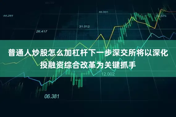 普通人炒股怎么加杠杆下一步深交所将以深化投融资综合改革为关键抓手
