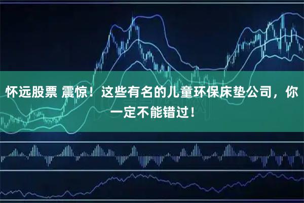 怀远股票 震惊！这些有名的儿童环保床垫公司，你一定不能错过！