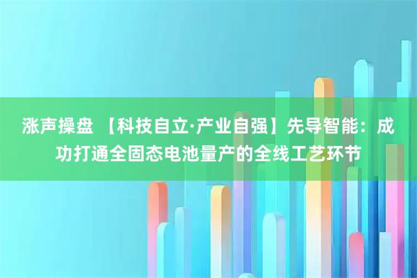 涨声操盘 【科技自立·产业自强】先导智能：成功打通全固态电池量产的全线工艺环节