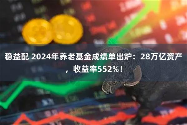 稳益配 2024年养老基金成绩单出炉：28万亿资产，收益率552%！