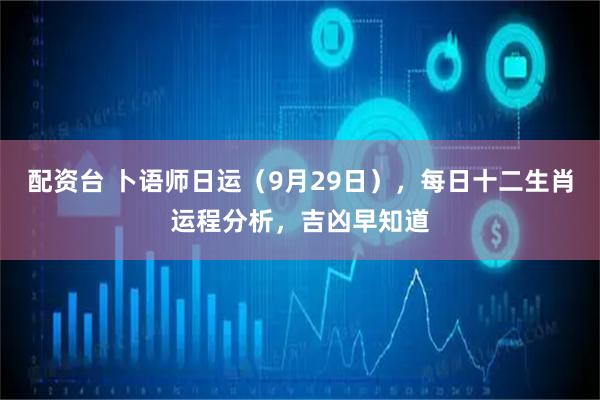 配资台 卜语师日运（9月29日），每日十二生肖运程分析，吉凶早知道