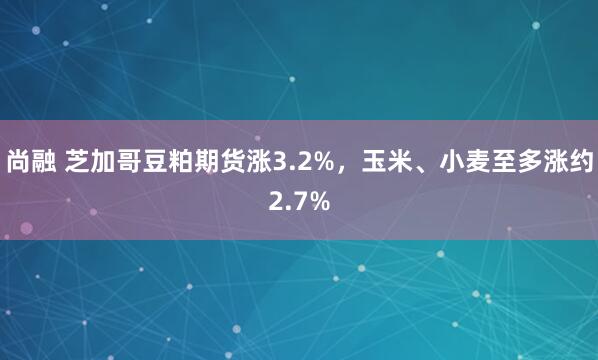 尚融 芝加哥豆粕期货涨3.2%，玉米、小麦至多涨约2.7%
