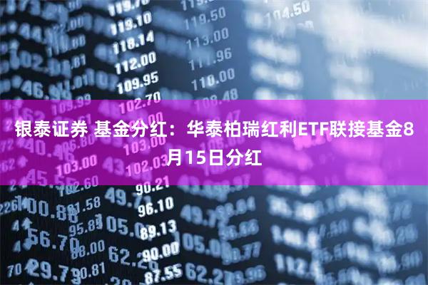 银泰证券 基金分红：华泰柏瑞红利ETF联接基金8月15日分红