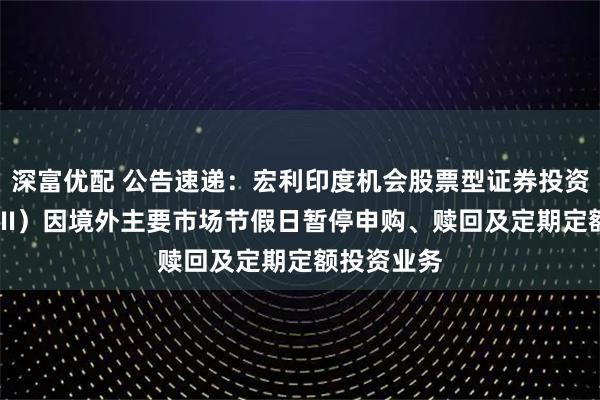 深富优配 公告速递：宏利印度机会股票型证券投资基金（QDII）因境外主要市场节假日暂停申购、赎回及定期定额投资业务