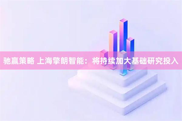 驰赢策略 上海擎朗智能：将持续加大基础研究投入