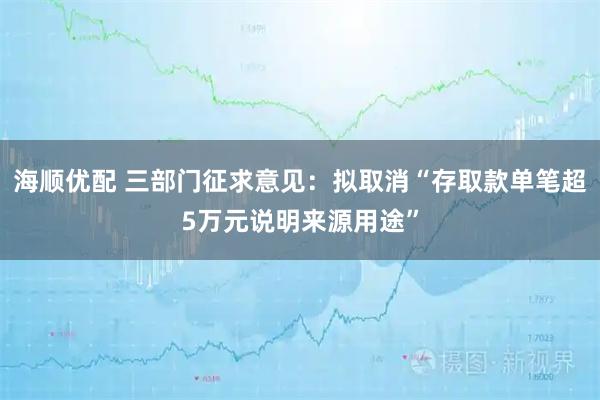 海顺优配 三部门征求意见：拟取消“存取款单笔超5万元说明来源用途”