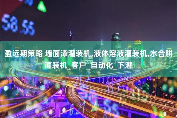 盈远期策略 墙面漆灌装机,液体溶液灌装机,水合肼灌装机_客户_自动化_下潜