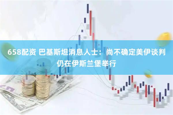 658配资 巴基斯坦消息人士：尚不确定美伊谈判仍在伊斯兰堡举行