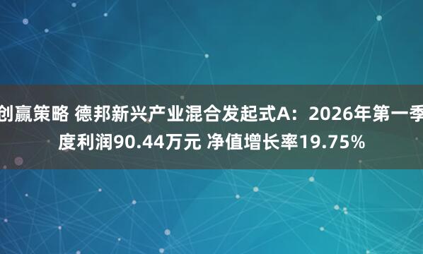 创赢策略 德邦新兴产业混合发起式A：2026年第一季度利润90.44万元 净值增长率19.75%