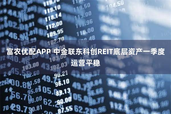 富农优配APP 中金联东科创REIT底层资产一季度运营平稳