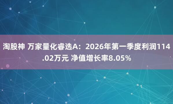 淘股神 万家量化睿选A：2026年第一季度利润114.02万元 净值增长率8.05%