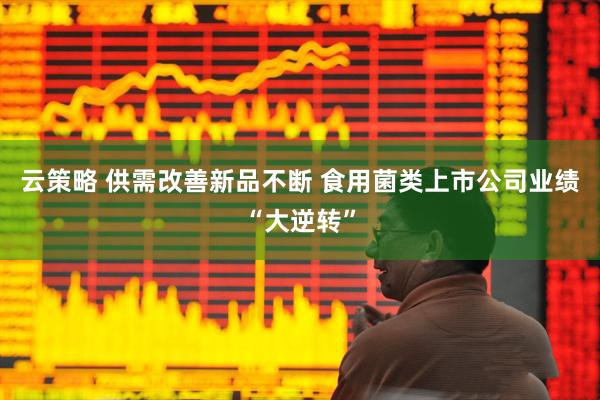 云策略 供需改善新品不断 食用菌类上市公司业绩“大逆转”