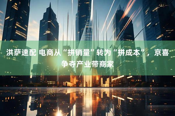 洪萨速配 电商从“拼销量”转为“拼成本”，京喜争夺产业带商家
