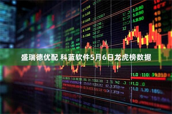 盛瑞德优配 科蓝软件5月6日龙虎榜数据