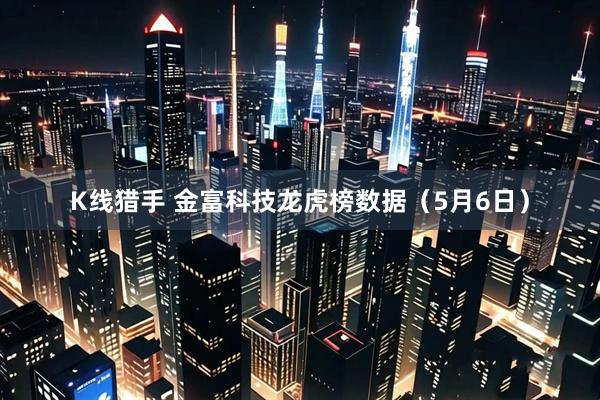 K线猎手 金富科技龙虎榜数据（5月6日）