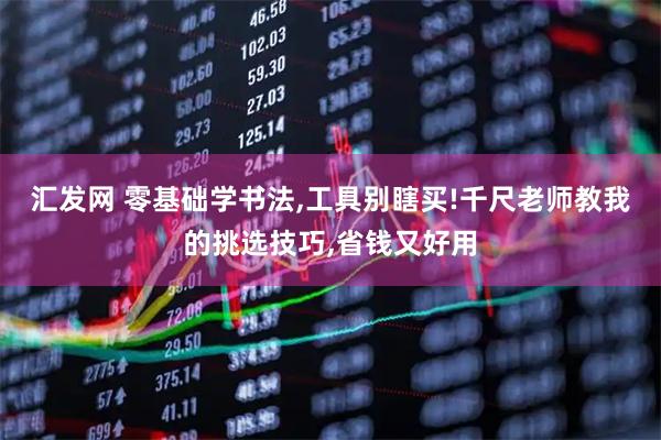 汇发网 零基础学书法,工具别瞎买!千尺老师教我的挑选技巧,省钱又好用