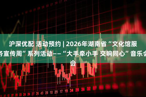 沪深优配 活动预约 | 2026年湖南省“文化馆服务宣传周”系列活动——“大手牵小手 交响同心”音乐会