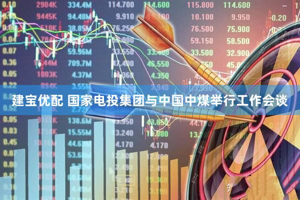 建宝优配 国家电投集团与中国中煤举行工作会谈