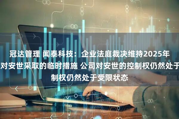 冠达管理 闻泰科技：企业法庭裁决维持2025年10月以来对安世采取的临时措施 公司对安世的控制权仍然处于受限状态