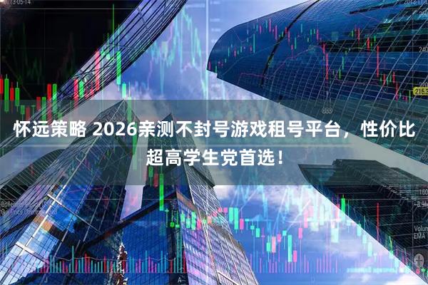 怀远策略 2026亲测不封号游戏租号平台，性价比超高学生党首选！