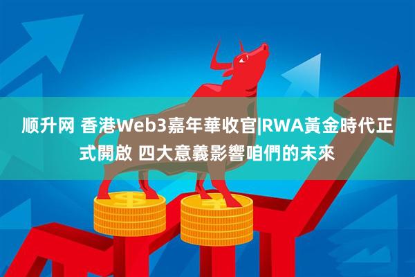 顺升网 香港Web3嘉年華收官|RWA黃金時代正式開啟 四大意義影響咱們的未來