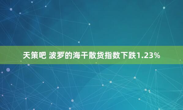 天策吧 波罗的海干散货指数下跌1.23%