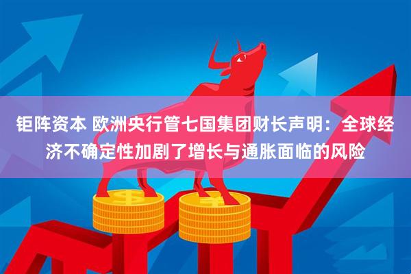 钜阵资本 欧洲央行管七国集团财长声明：全球经济不确定性加剧了增长与通胀面临的风险