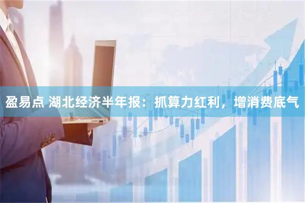 盈易点 湖北经济半年报：抓算力红利，增消费底气