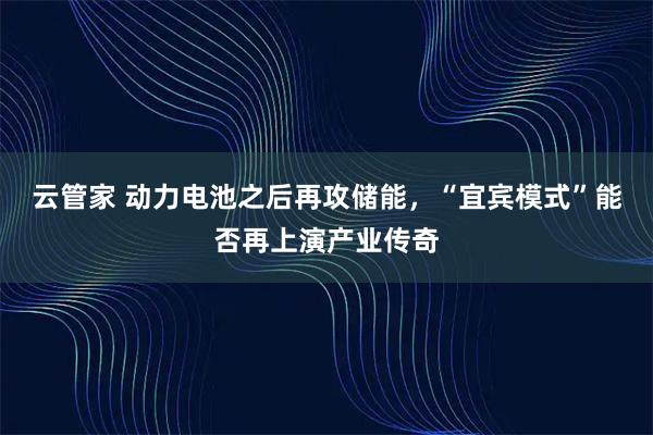 云管家 动力电池之后再攻储能，“宜宾模式”能否再上演产业传奇