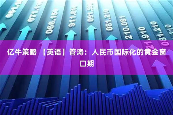 亿牛策略 【英语】管涛：人民币国际化的黄金窗口期