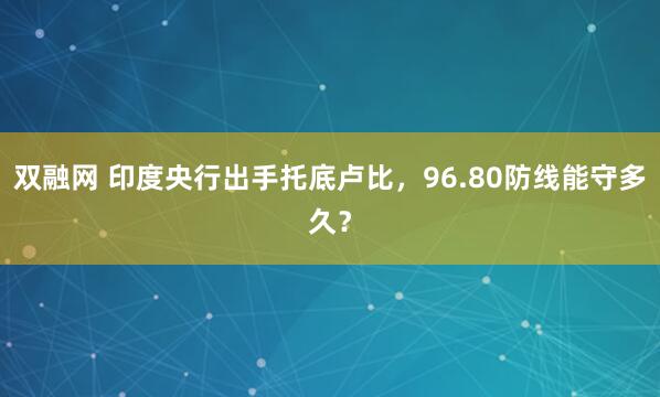 双融网 印度央行出手托底卢比，96.80防线能守多久？